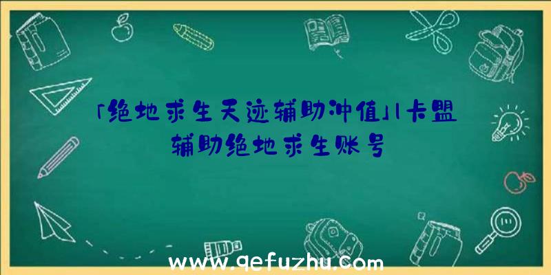 「绝地求生天迹辅助冲值」|卡盟辅助绝地求生账号